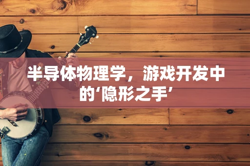 半导体物理学，游戏开发中的‘隐形之手’
