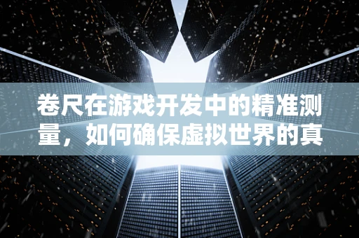 卷尺在游戏开发中的精准测量，如何确保虚拟世界的真实感？
