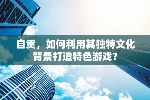 自贡，如何利用其独特文化背景打造特色游戏？
