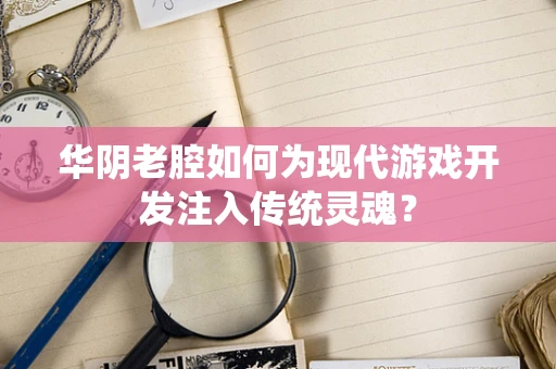 华阴老腔如何为现代游戏开发注入传统灵魂？