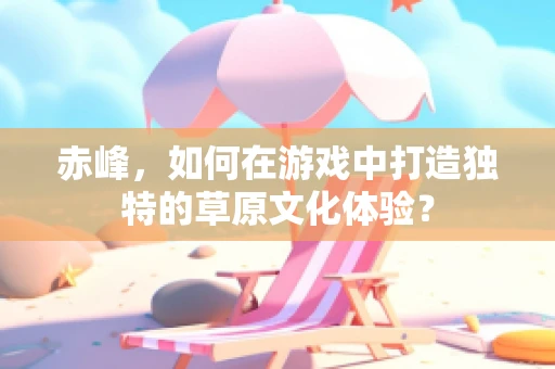 赤峰，如何在游戏中打造独特的草原文化体验？