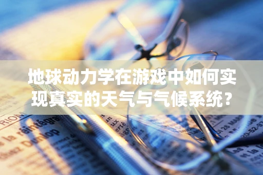 地球动力学在游戏中如何实现真实的天气与气候系统？