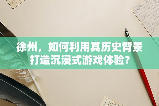 徐州，如何利用其历史背景打造沉浸式游戏体验？