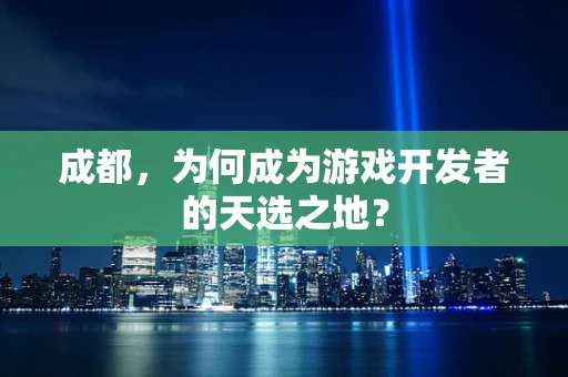 成都，为何成为游戏开发者的天选之地？