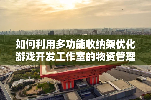 如何利用多功能收纳架优化游戏开发工作室的物资管理？