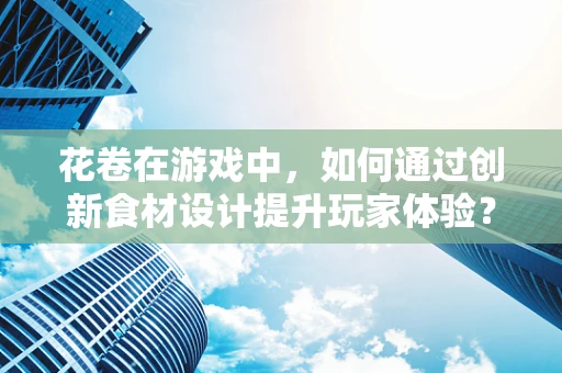 花卷在游戏中，如何通过创新食材设计提升玩家体验？