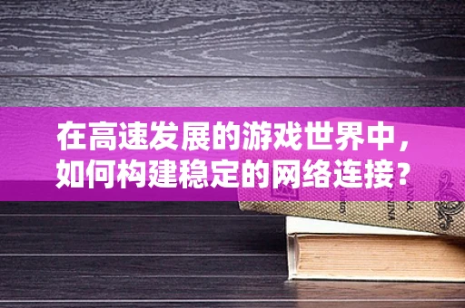 在高速发展的游戏世界中，如何构建稳定的网络连接？