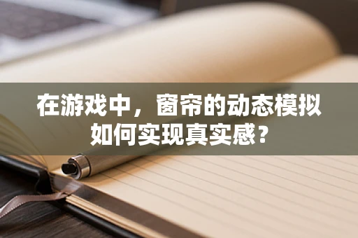 在游戏中，窗帘的动态模拟如何实现真实感？
