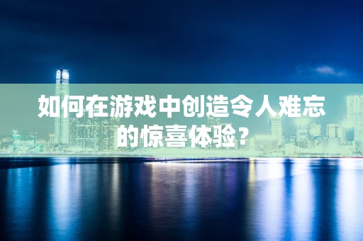 如何在游戏中创造令人难忘的惊喜体验？