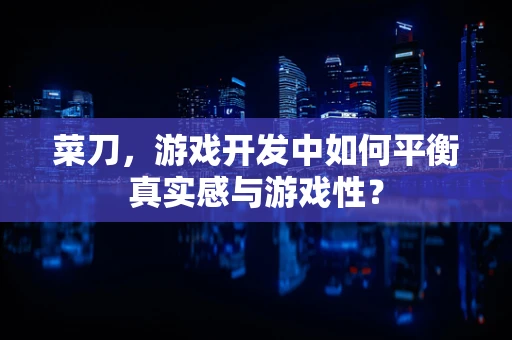 菜刀，游戏开发中如何平衡真实感与游戏性？