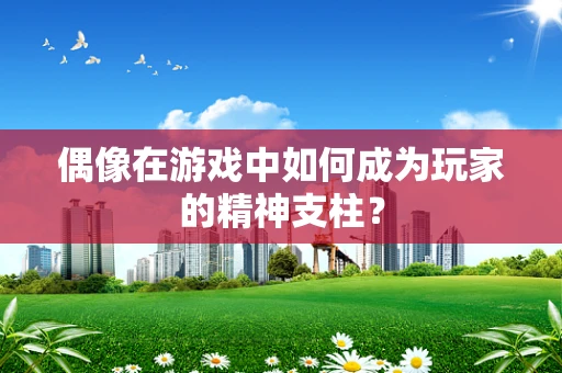 偶像在游戏中如何成为玩家的精神支柱？