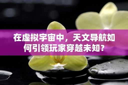 在虚拟宇宙中，天文导航如何引领玩家穿越未知？