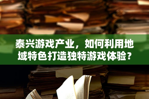 泰兴游戏产业，如何利用地域特色打造独特游戏体验？