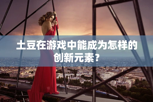 土豆在游戏中能成为怎样的创新元素？