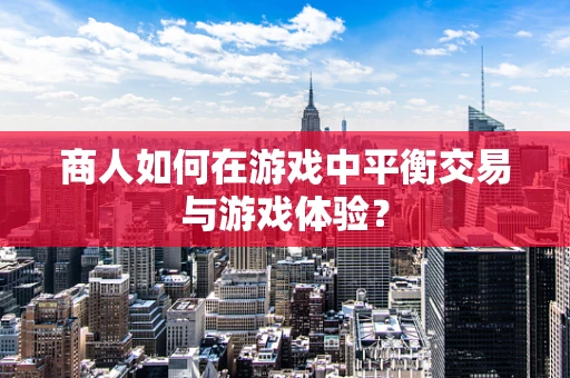 商人如何在游戏中平衡交易与游戏体验？