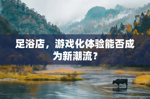 足浴店，游戏化体验能否成为新潮流？