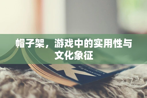 帽子架，游戏中的实用性与文化象征