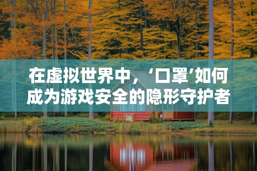 在虚拟世界中，‘口罩’如何成为游戏安全的隐形守护者？