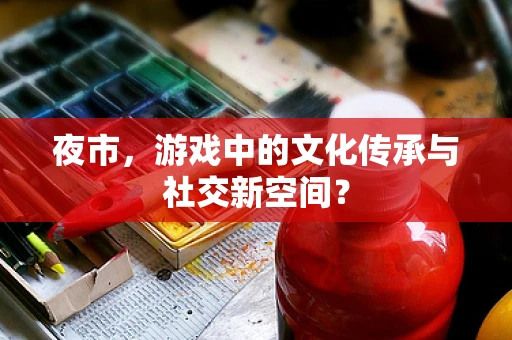 夜市，游戏中的文化传承与社交新空间？
