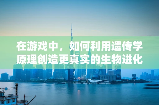 在游戏中，如何利用遗传学原理创造更真实的生物进化系统？