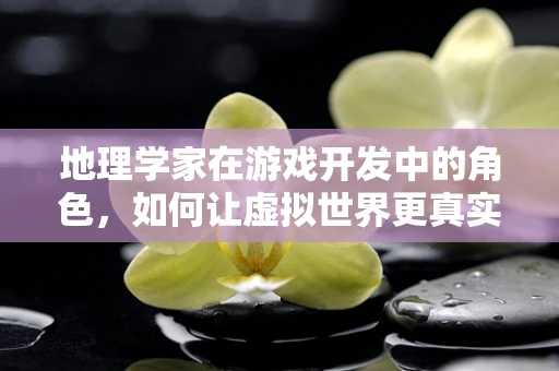 地理学家在游戏开发中的角色，如何让虚拟世界更真实？