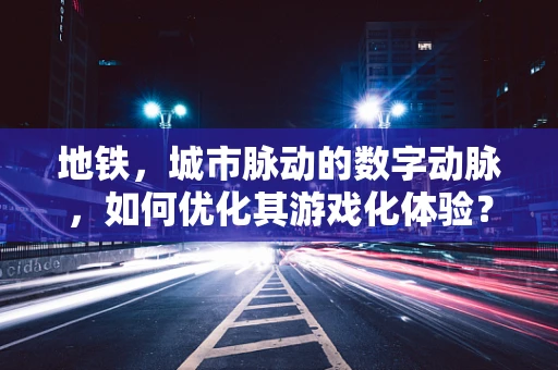 地铁，城市脉动的数字动脉，如何优化其游戏化体验？