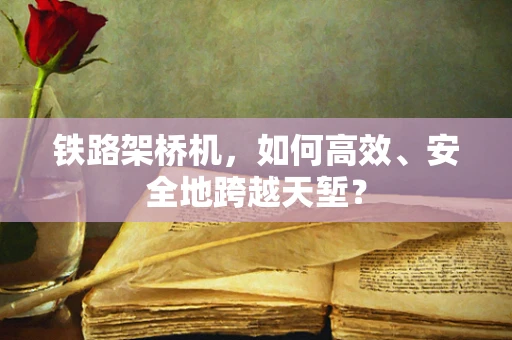 铁路架桥机，如何高效、安全地跨越天堑？