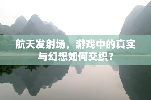 航天发射场，游戏中的真实与幻想如何交织？