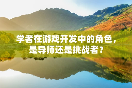 学者在游戏开发中的角色，是导师还是挑战者？