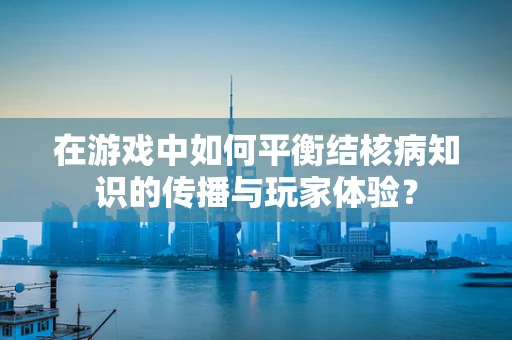 在游戏中如何平衡结核病知识的传播与玩家体验？
