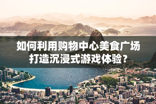 如何利用购物中心美食广场打造沉浸式游戏体验？