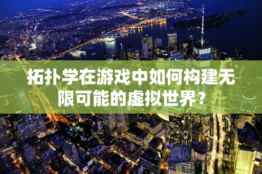 拓扑学在游戏中如何构建无限可能的虚拟世界？