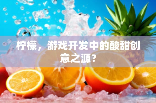 柠檬，游戏开发中的酸甜创意之源？