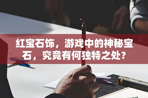 红宝石饰，游戏中的神秘宝石，究竟有何独特之处？