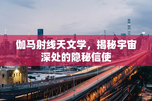 伽马射线天文学，揭秘宇宙深处的隐秘信使