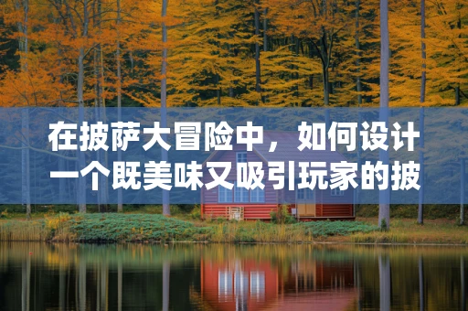 在披萨大冒险中，如何设计一个既美味又吸引玩家的披萨制作系统？