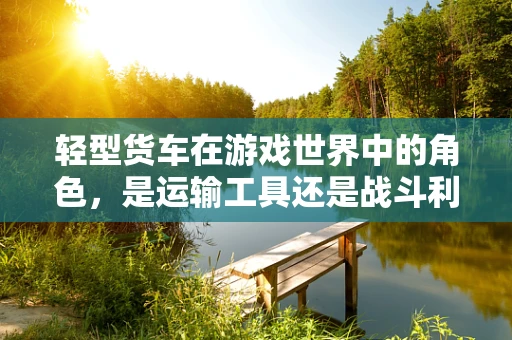 轻型货车在游戏世界中的角色，是运输工具还是战斗利器？
