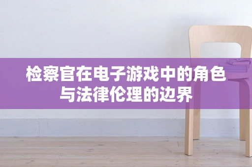 检察官在电子游戏中的角色与法律伦理的边界