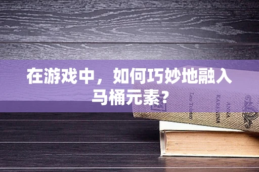 在游戏中，如何巧妙地融入马桶元素？
