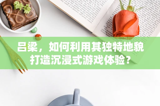 吕梁，如何利用其独特地貌打造沉浸式游戏体验？