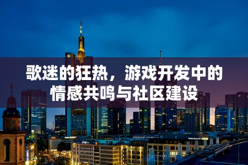 歌迷的狂热，游戏开发中的情感共鸣与社区建设
