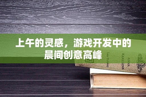上午的灵感，游戏开发中的晨间创意高峰