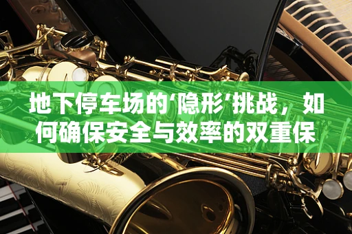 地下停车场的‘隐形’挑战，如何确保安全与效率的双重保障？