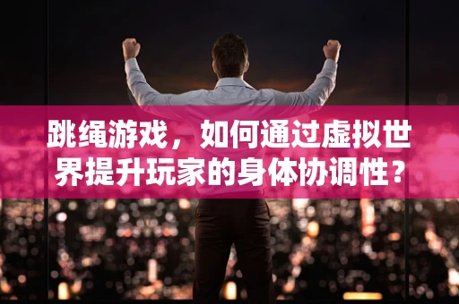 跳绳游戏，如何通过虚拟世界提升玩家的身体协调性？