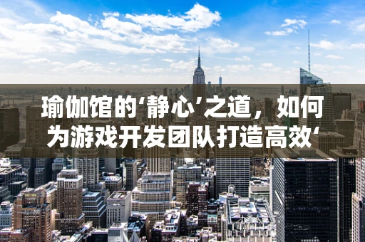 瑜伽馆的‘静心’之道，如何为游戏开发团队打造高效‘禅’境？