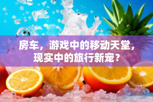 房车，游戏中的移动天堂，现实中的旅行新宠？