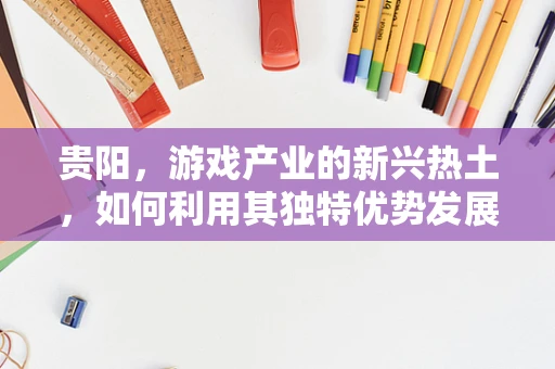 贵阳，游戏产业的新兴热土，如何利用其独特优势发展？