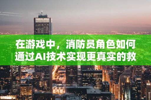 在游戏中，消防员角色如何通过AI技术实现更真实的救援行动？