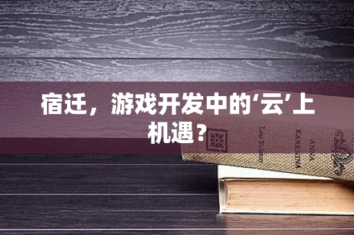 宿迁，游戏开发中的‘云’上机遇？