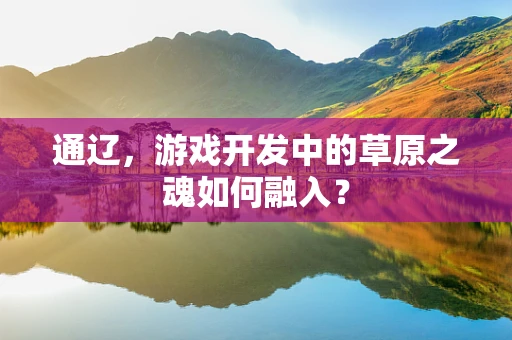 通辽，游戏开发中的草原之魂如何融入？